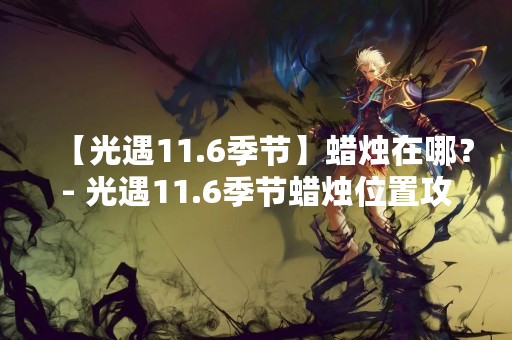 【光遇11.6季节】蜡烛在哪？- 光遇11.6季节蜡烛位置攻略