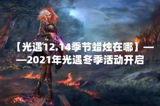 【光遇12.14季节蜡烛在哪】——2021年光遇冬季活动开启！