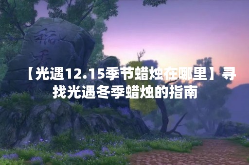 【光遇12.15季节蜡烛在哪里】寻找光遇冬季蜡烛的指南