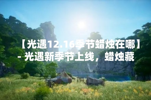【光遇12.16季节蜡烛在哪】- 光遇新季节上线，蜡烛藏在何方？