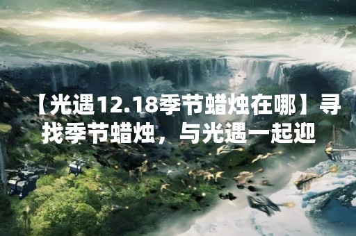 【光遇12.18季节蜡烛在哪】寻找季节蜡烛，与光遇一起迎接冬季的到来