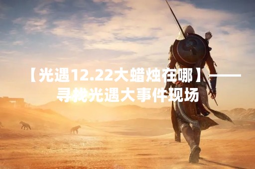【光遇12.22大蜡烛在哪】——寻找光遇大事件现场