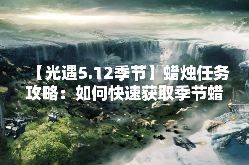 【光遇5.12季节】蜡烛任务攻略：如何快速获取季节蜡烛？
