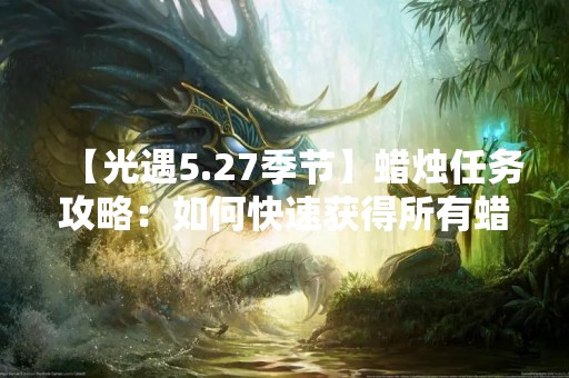 【光遇5.27季节】蜡烛任务攻略：如何快速获得所有蜡烛？