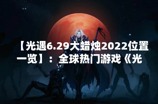 【光遇6.29大蜡烛2022位置一览】：全球热门游戏《光遇》即将迎来6.29大蜡烛庆典活动，各位玩家是否已经准备好了呢？本文将为大家详细介绍2022年6.29大蜡烛的位置一览，帮助大家更好地参与庆典活动。