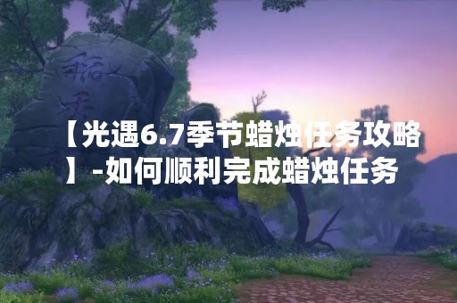 【光遇6.7季节蜡烛任务攻略】-如何顺利完成蜡烛任务