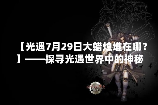 【光遇7月29日大蜡烛堆在哪？】——探寻光遇世界中的神秘活动