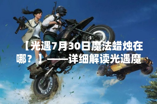 【光遇7月30日魔法蜡烛在哪？】——详细解读光遇魔法蜡烛的获取方法