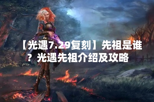 【光遇7.29复刻】先祖是谁？光遇先祖介绍及攻略