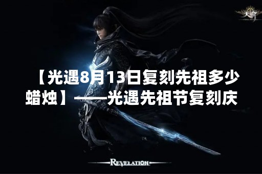 【光遇8月13日复刻先祖多少蜡烛】——光遇先祖节复刻庆典即将来袭！