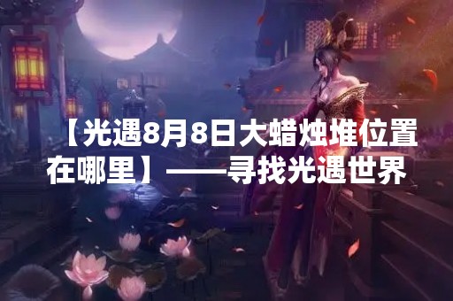 【光遇8月8日大蜡烛堆位置在哪里】——寻找光遇世界中的大蜡烛堆