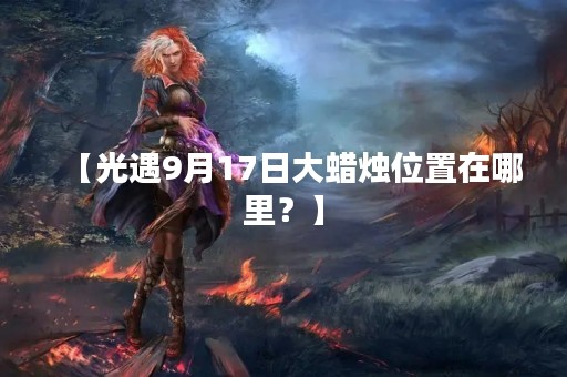 【光遇9月17日大蜡烛位置在哪里？】