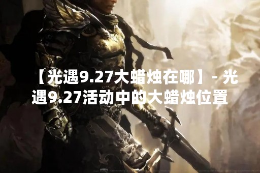 【光遇9.27大蜡烛在哪】- 光遇9.27活动中的大蜡烛位置
