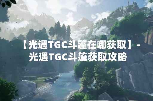 【光遇TGC斗篷在哪获取】- 光遇TGC斗篷获取攻略