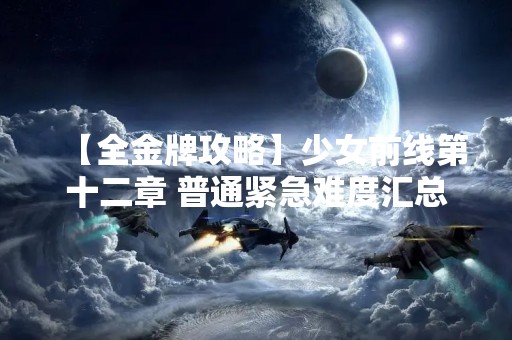 【全金牌攻略】少女前线第十二章 普通紧急难度汇总