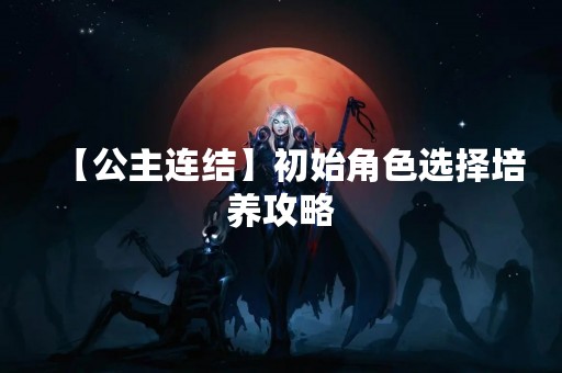 【公主连结】初始角色选择培养攻略