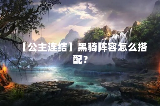 【公主连结】黑骑阵容怎么搭配？