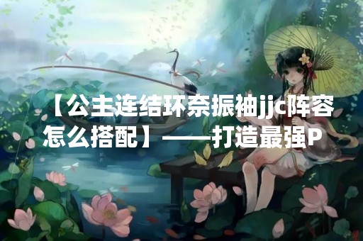 【公主连结环奈振袖jjc阵容怎么搭配】——打造最强PVP阵容