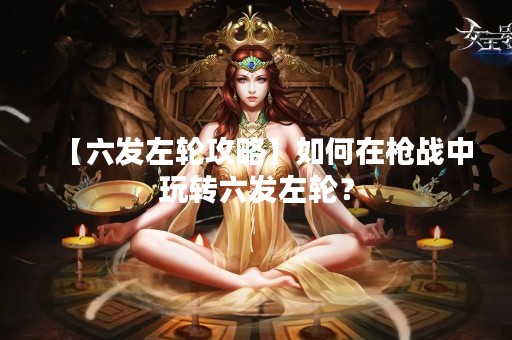 【六发左轮攻略】如何在枪战中玩转六发左轮？