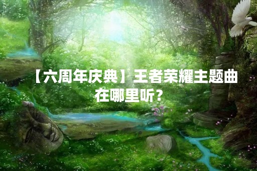 【六周年庆典】王者荣耀主题曲在哪里听？