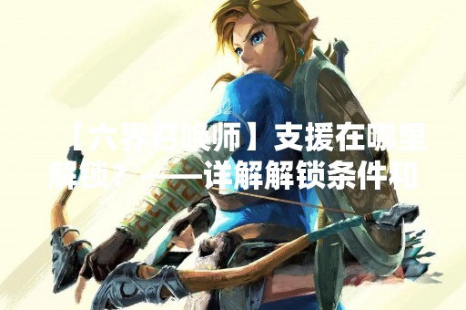 【六界召唤师】支援在哪里解锁？——详解解锁条件和使用方法