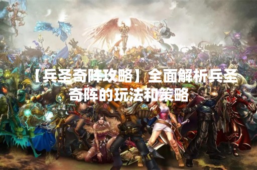 【兵圣奇阵攻略】全面解析兵圣奇阵的玩法和策略