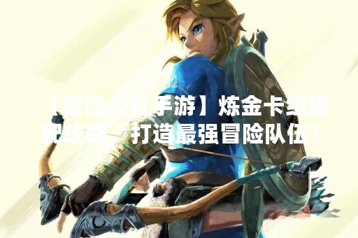 【冒险公社手游】炼金卡组搭配攻略，打造最强冒险队伍！