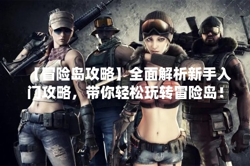 【冒险岛攻略】全面解析新手入门攻略，带你轻松玩转冒险岛！