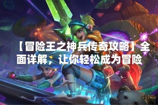 【冒险王之神兵传奇攻略】全面详解，让你轻松成为冒险王！