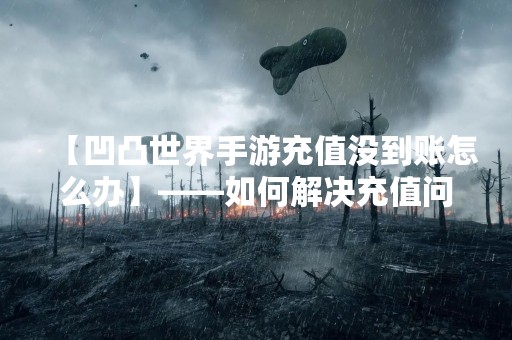 【凹凸世界手游充值没到账怎么办】——如何解决充值问题？
