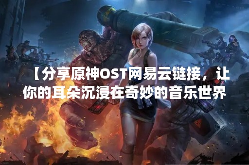 【分享原神OST网易云链接，让你的耳朵沉浸在奇妙的音乐世界】