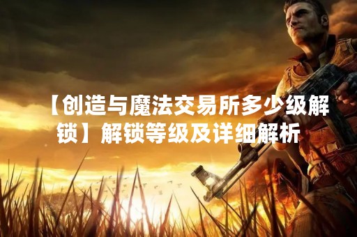 【创造与魔法交易所多少级解锁】解锁等级及详细解析