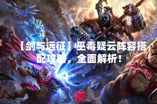 【剑与远征】巫毒疑云阵容搭配攻略，全面解析！