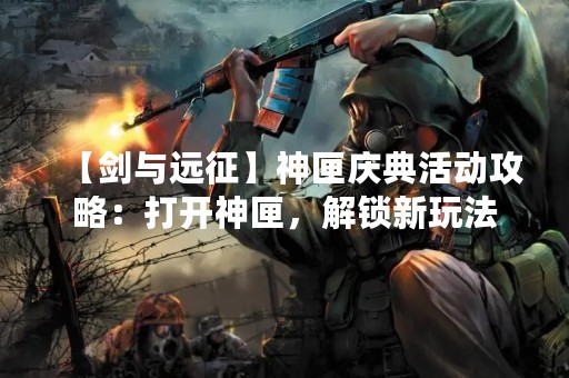【剑与远征】神匣庆典活动攻略：打开神匣，解锁新玩法