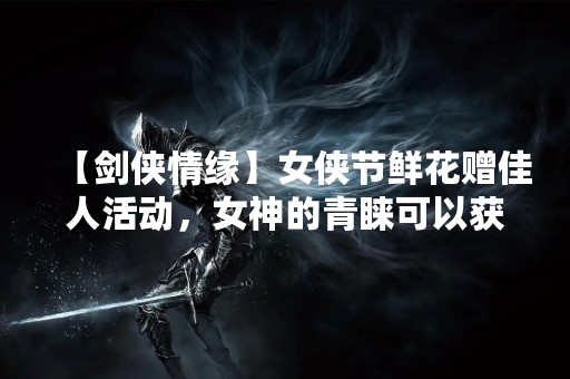 【剑侠情缘】女侠节鲜花赠佳人活动，女神的青睐可以获得几次？