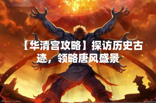 【华清宫攻略】探访历史古迹，领略唐风盛景