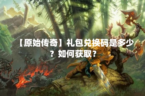 【原始传奇】礼包兑换码是多少？如何获取？