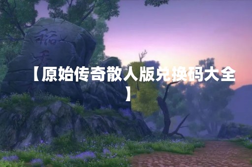 【原始传奇散人版兑换码大全】