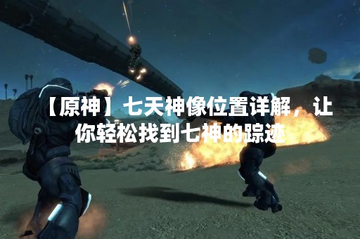 【原神】七天神像位置详解，让你轻松找到七神的踪迹