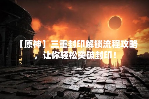 【原神】三重封印解锁流程攻略，让你轻松突破封印！