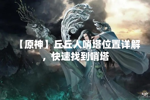 【原神】丘丘人哨塔位置详解，快速找到哨塔