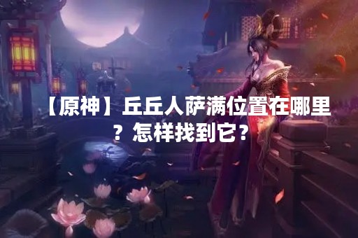 【原神】丘丘人萨满位置在哪里？怎样找到它？
