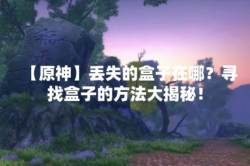 【原神】丢失的盒子在哪？寻找盒子的方法大揭秘！
