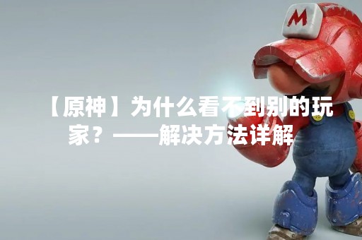 【原神】为什么看不到别的玩家？——解决方法详解