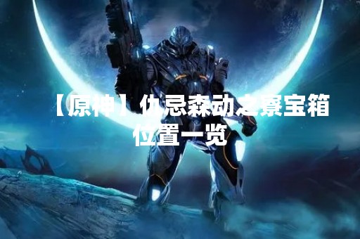 【原神】仇忌森动之寮宝箱位置一览