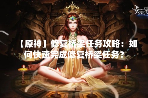 【原神】修复桥梁任务攻略：如何快速完成修复桥梁任务？