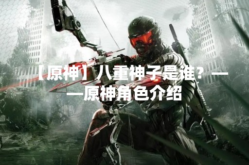【原神】八重神子是谁？——原神角色介绍