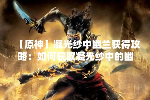【原神】凝光纱中幽兰获得攻略：如何获取凝光纱中的幽兰？