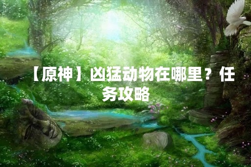 【原神】凶猛动物在哪里？任务攻略