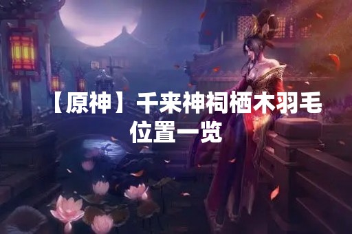 【原神】千来神祠栖木羽毛位置一览